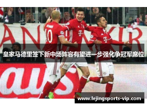 皇家马德里签下新中场阵容有望进一步强化争冠军席位