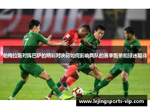 帕梅拉斯对阵巴萨的精彩对决将如何影响两队的赛季前景和球迷期待