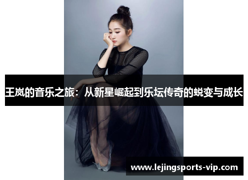 王岚的音乐之旅：从新星崛起到乐坛传奇的蜕变与成长