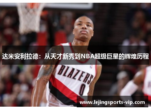 达米安利拉德：从天才新秀到NBA超级巨星的辉煌历程