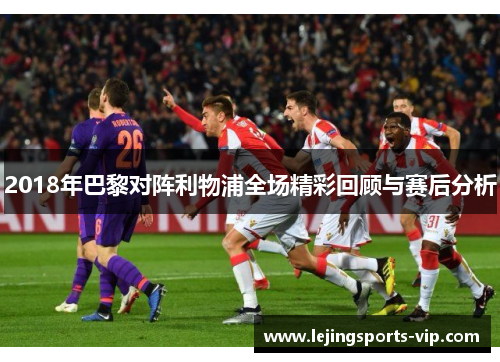 2018年巴黎对阵利物浦全场精彩回顾与赛后分析