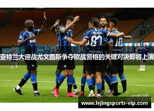 亚特兰大迎战尤文图斯争夺欧战资格的关键对决即将上演