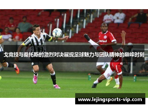 戈竞技与桑托斯的激烈对决展现足球魅力与团队精神的巅峰时刻