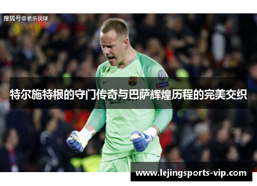 特尔施特根的守门传奇与巴萨辉煌历程的完美交织