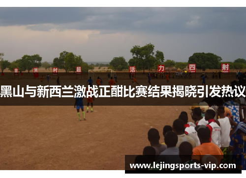 黑山与新西兰激战正酣比赛结果揭晓引发热议